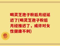 喝灵芝孢子粉后月经延迟了(喝灵芝孢子粉后月经推迟了，或许对女性健康不利)