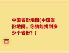 中国省份地图(中国省份地图，你猜能找到多少个省份？)