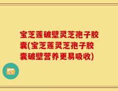 宝芝莲破壁灵芝孢子胶囊(宝芝莲灵芝孢子胶囊破壁营养更易吸收)