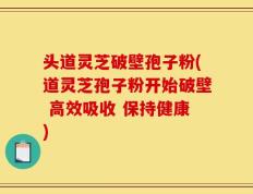 头道灵芝破壁孢子粉(道灵芝孢子粉开始破壁 高效吸收 保持健康)