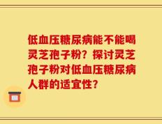 低血压糖尿病能不能喝灵芝孢子粉？探讨灵芝孢子粉对低血压糖尿病人群的适宜性？