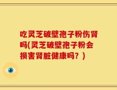 吃灵芝破壁孢子粉伤肾吗(灵芝破壁孢子粉会损害肾脏健康吗？)