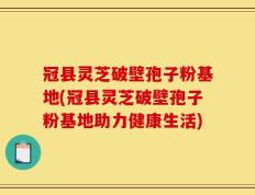 冠县灵芝破壁孢子粉基地(冠县灵芝破壁孢子粉基地助力健康生活)