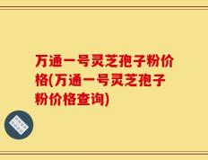 万通一号灵芝孢子粉价格(万通一号灵芝孢子粉价格查询)