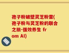 孢子粉破壁灵芝粉雷(孢子粉与灵芝粉的联合之旅-强效养生 from AI)
