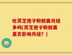 吃灵芝孢子粉胶囊月经多吗(灵芝孢子粉胶囊是否影响月经？)