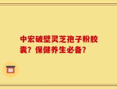 中宏破壁灵芝孢子粉胶囊？保健养生必备？
