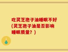 吃灵芝孢子油睡眠不好(灵芝孢子油是否影响睡眠质量？)