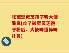 吃破壁灵芝孢子粉大便酸臭(吃了破壁灵芝孢子粉后，大便味道异味扑鼻)