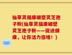 仙草灵福康破壁灵芝孢子粉(仙草灵福康破壁灵芝孢子粉——促进健康，让你活力倍增！)