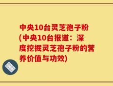 中央10台灵芝孢子粉(中央10台报道：深度挖掘灵芝孢子粉的营养价值与功效)
