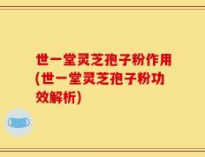 世一堂灵芝孢子粉作用(世一堂灵芝孢子粉功效解析)