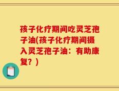 孩子化疗期间吃灵芝孢子油(孩子化疗期间摄入灵芝孢子油：有助康复？)