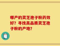 哪产的灵芝孢子粉药效好？寻找高品质灵芝孢子粉的产地？