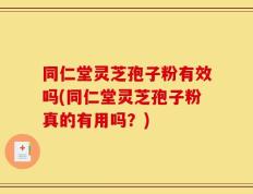 同仁堂灵芝孢子粉有效吗(同仁堂灵芝孢子粉真的有用吗？)