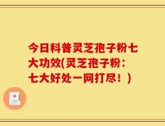 今日科普灵芝孢子粉七大功效(灵芝孢子粉：七大好处一网打尽！)