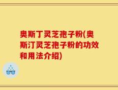 奥斯丁灵芝孢子粉(奥斯汀灵芝孢子粉的功效和用法介绍)