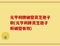 元亨利牌破壁灵芝孢子粉(元亨利牌灵芝孢子粉破壁有效)