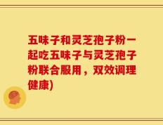 五味子和灵芝孢子粉一起吃五味子与灵芝孢子粉联合服用，双效调理健康)