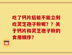 吃了钙片后能不能立刻吃灵芝孢子粉呢？？关于钙片和灵芝孢子粉的食用顺序？
