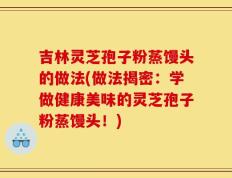 吉林灵芝孢子粉蒸馒头的做法(做法揭密：学做健康美味的灵芝孢子粉蒸馒头！)