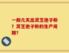 一般几天出灵芝孢子粉？灵芝孢子粉的生产周期？
