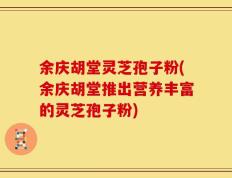 余庆胡堂灵芝孢子粉(余庆胡堂推出营养丰富的灵芝孢子粉)