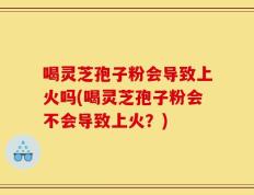 喝灵芝孢子粉会导致上火吗(喝灵芝孢子粉会不会导致上火？)