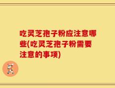 吃灵芝孢子粉应注意哪些(吃灵芝孢子粉需要注意的事项)