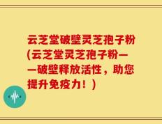 云芝堂破壁灵芝孢子粉(云芝堂灵芝孢子粉——破壁释放活性，助您提升免疫力！)