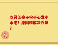 吃灵芝孢子粉手心发小水泡？原因和解决办法？