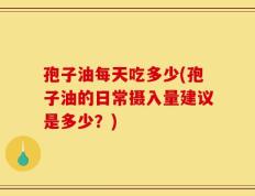 孢子油每天吃多少(孢子油的日常摄入量建议是多少？)
