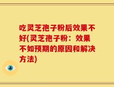 吃灵芝孢子粉后效果不好(灵芝孢子粉：效果不如预期的原因和解决方法)