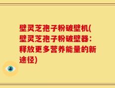 壁灵芝孢子粉破壁机(壁灵芝孢子粉破壁器：释放更多营养能量的新途径)