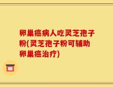 卵巢癌病人吃灵芝孢子粉(灵芝孢子粉可辅助卵巢癌治疗)