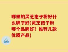 哪里的灵芝孢子粉好什么牌子好(灵芝孢子粉哪个品牌好？推荐几款优质产品)
