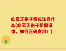 吃灵芝孢子粉应注意什么(吃灵芝孢子粉需谨慎，如何正确食用？)