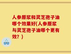 人参原浆和灵芝孢子油哪个效果好(人参原浆与灵芝孢子油哪个更有效？)