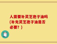 人需要补灵芝孢子油吗(补充灵芝孢子油是否必要？)