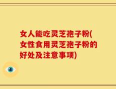 女人能吃灵芝孢子粉(女性食用灵芝孢子粉的好处及注意事项)