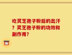 吃灵芝孢子粉后的出汗？灵芝孢子粉的功效和副作用？