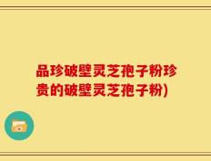 品珍破壁灵芝孢子粉珍贵的破壁灵芝孢子粉)