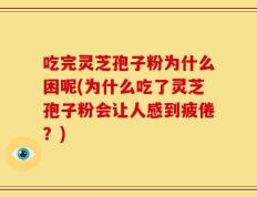 吃完灵芝孢子粉为什么困呢(为什么吃了灵芝孢子粉会让人感到疲倦？)