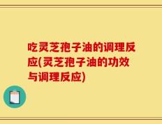 吃灵芝孢子油的调理反应(灵芝孢子油的功效与调理反应)