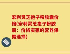 宏利灵芝孢子粉胶囊价格(宏利灵芝孢子粉胶囊：价格实惠的营养保健选择)