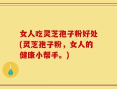 女人吃灵芝孢子粉好处(灵芝孢子粉，女人的健康小帮手。)