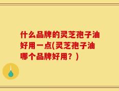 什么品牌的灵芝孢子油好用一点(灵芝孢子油哪个品牌好用？)