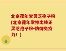 北京葆年堂灵芝孢子粉(北京葆年堂推出纯正灵芝孢子粉-防御免疫力！)