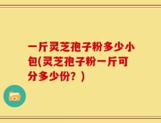 一斤灵芝孢子粉多少小包(灵芝孢子粉一斤可分多少份？)