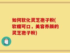 如何软化灵芝孢子粉(软糯可口，美容养颜的灵芝孢子粉)